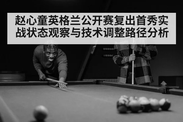 赵心童英格兰公开赛复出首秀实战状态观察与技术调整路径分析